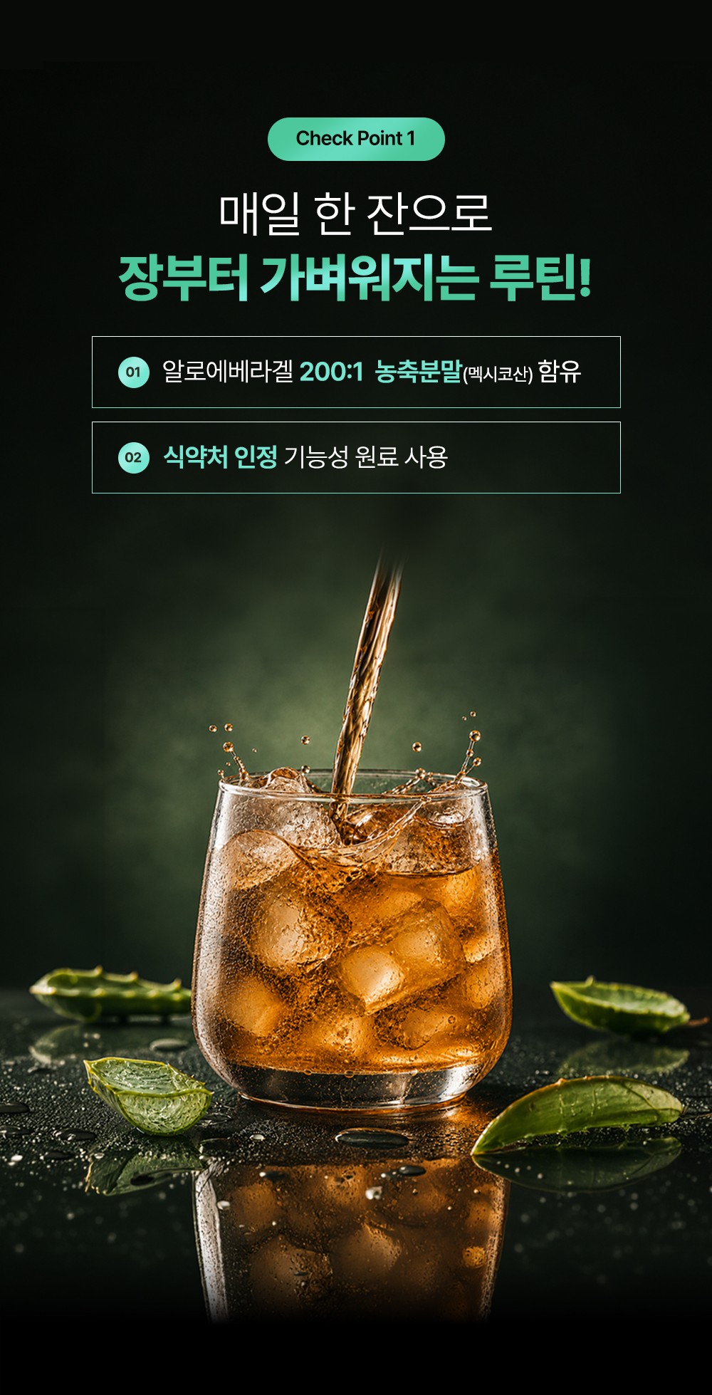 Check Point 1. 매일 한 잔으로 장부터 가벼워지는 루틴! 01 알로에베라겔 200:1 농축분말(멕시코산) 함유, 02 식약처 인정 기능성 원료 사용. 얼음 잔에 알로에 겔을 따르는 사진